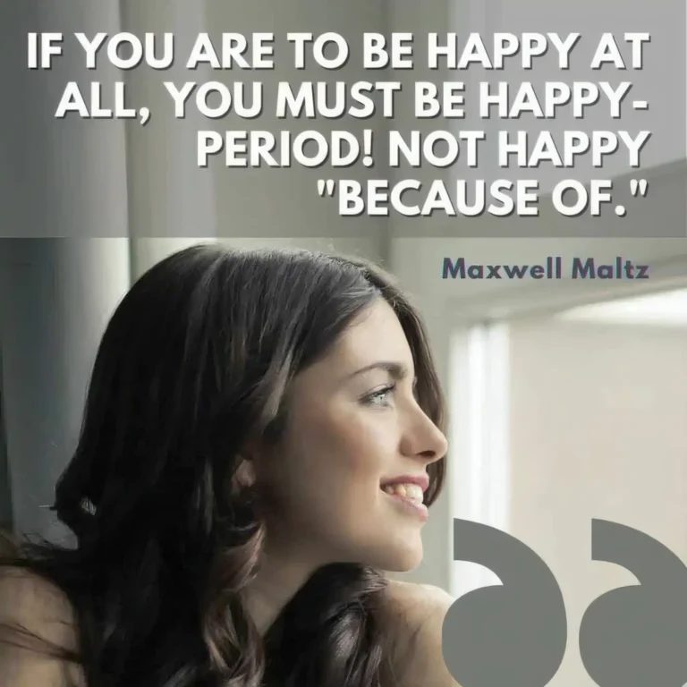 If you are to be happy at all, you must be happy—period! Not happy “because of" - Maxwell Maltz