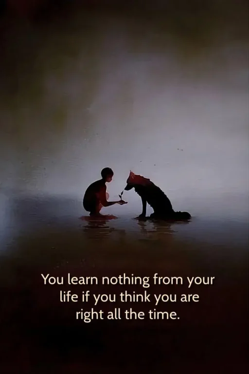 You discover what makes life meaningful when you stop thinking you're always right.